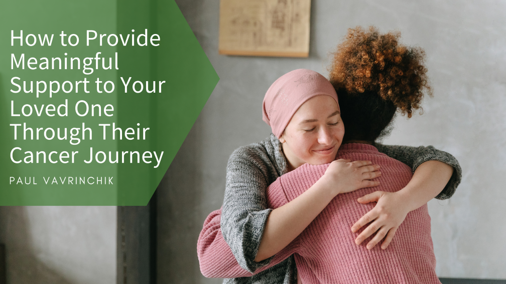 How to Provide Meaningful Support to Your Loved One Through Their Cancer Journey